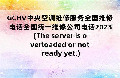 GCHV中央空调维修服务全国维修电话全国统一维修公司电话2023(The server is overloaded or not ready yet.)